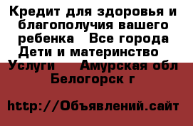 Кредит для здоровья и благополучия вашего ребенка - Все города Дети и материнство » Услуги   . Амурская обл.,Белогорск г.